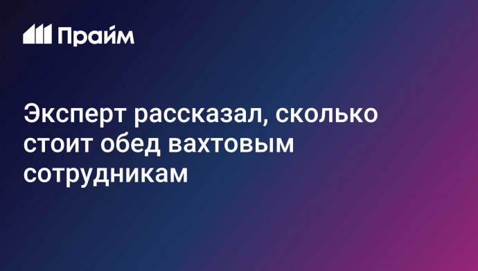 Эксперт рассказал, сколько стоит обед вахтовым сотрудникам