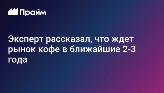 Эксперт рассказал, что ждет рынок кофе в ближайшие 2-3 года