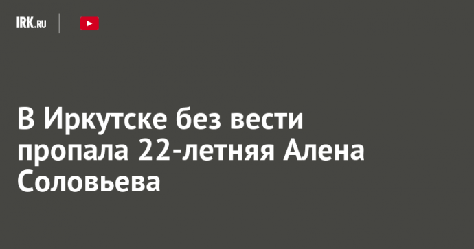 В Иркутске без вести пропала 22-летняя Алена Соловьева