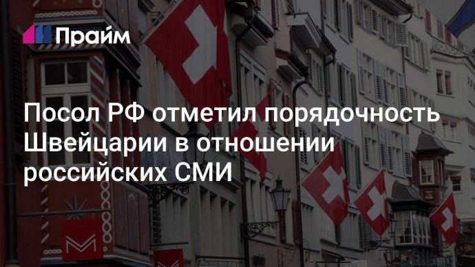 Посол РФ отметил порядочность Швейцарии в отношении российских СМИ