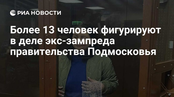 Более 13 человек фигурируют в деле экс-зампреда правительства Подмосковья