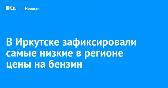 В Иркутске зафиксировали самые низкие в регионе цены на бензин