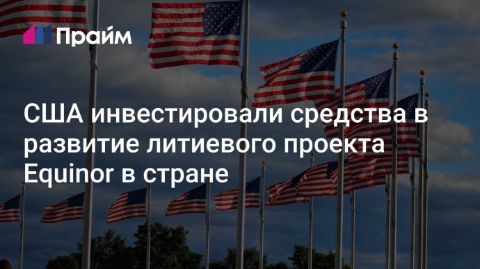 США инвестировали средства в развитие литиевого проекта Equinor в стране