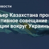 Премьер Казахстана провел оперативное совещание по ситуации вокруг Украины