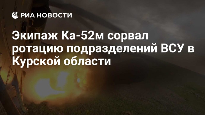 Экипаж Ка-52м сорвал ротацию подразделений ВСУ в Курской области