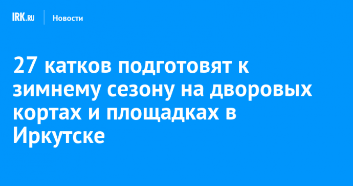 27 катков подготовят к зимнему сезону на дворовых кортах и площадках в Иркутске