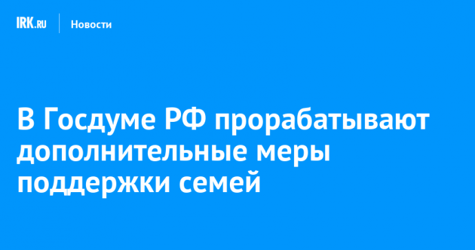 В Госдуме РФ прорабатывают дополнительные меры поддержки семей