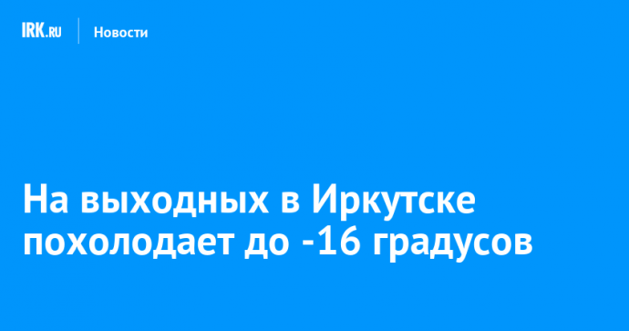 На выходных в Иркутске похолодает до -16 градусов