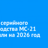 Запуск серийного производства МС-21 отложили на 2026 год