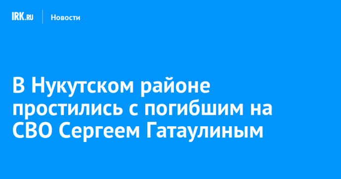 В Нукутском районе простились с погибшим на СВО Сергеем Гатаулиным