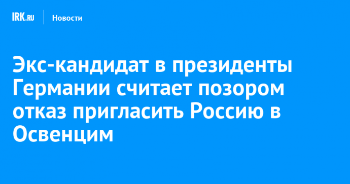 Экс-кандидат в президенты Германии считает позором отказ пригласить Россию на годовщину освобождения Освенцима