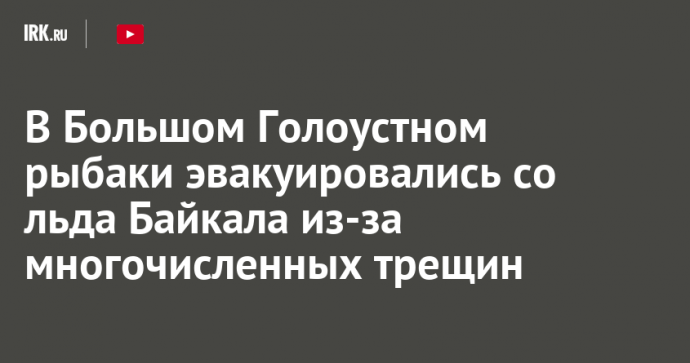 В Большом Голоустном рыбаки эвакуировались со льда Байкала из-за многочисленных трещин