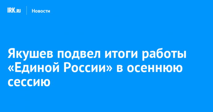 Якушев подвел итоги работы «Единой России» в осеннюю сессию