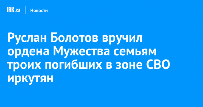 Руслан Болотов вручил ордена Мужества семьям троих погибших в зоне СВО иркутян