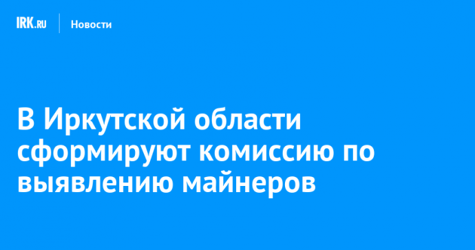 В Иркутской области сформируют комиссию по выявлению майнеров