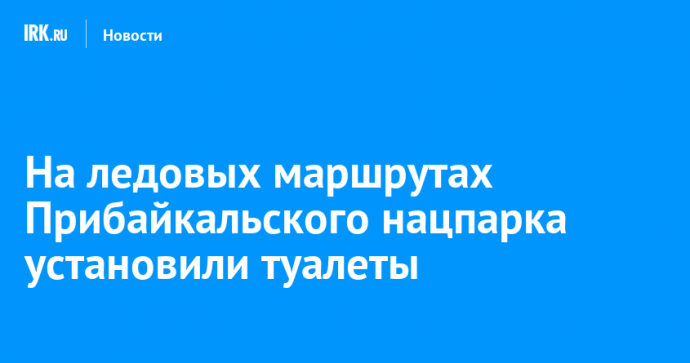 На ледовых маршрутах Прибайкальского нацпарка установили туалеты