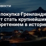 СМИ: покупка Гренландии может стать крупнейшим приобретением в истории США