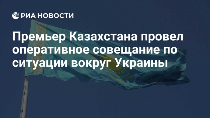 Премьер Казахстана провел оперативное совещание по ситуации вокруг Украины