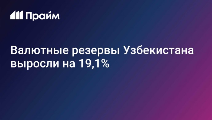 Валютные резервы Узбекистана выросли на 19,1%