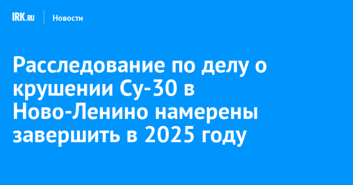 Расследование по делу о крушении Су-30 в Ново-Ленино намерены завершить в 2025 году