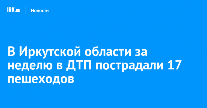 В Иркутской области за неделю в ДТП пострадали 17 пешеходов