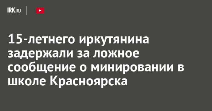 15-летнего иркутянина задержали за ложное сообщение о минировании в школе Красноярска