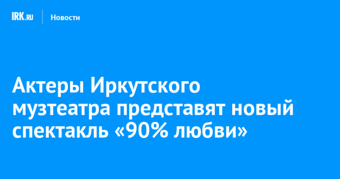 Актеры Иркутского музтеатра представят новый спектакль «90% любви»