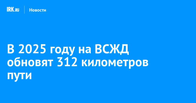 В 2025 году на ВСЖД обновят 312 километров пути