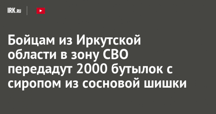 Бойцам из Иркутской области в зону СВО передадут 2000 бутылок с сиропом из сосновой шишки