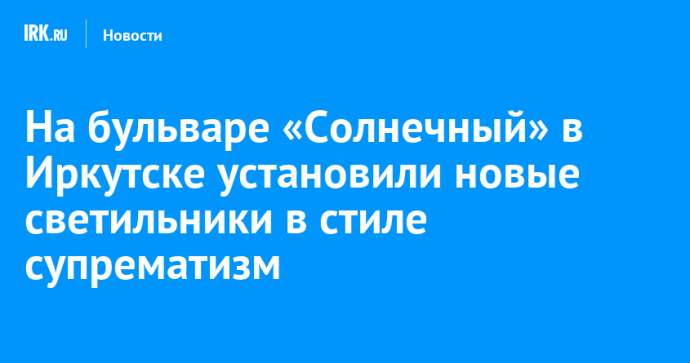 На бульваре «Солнечный» в Иркутске установили новые светильники в стиле супрематизм