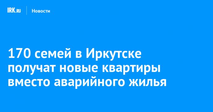 170 семей в Иркутске получат новые квартиры вместо аварийного жилья