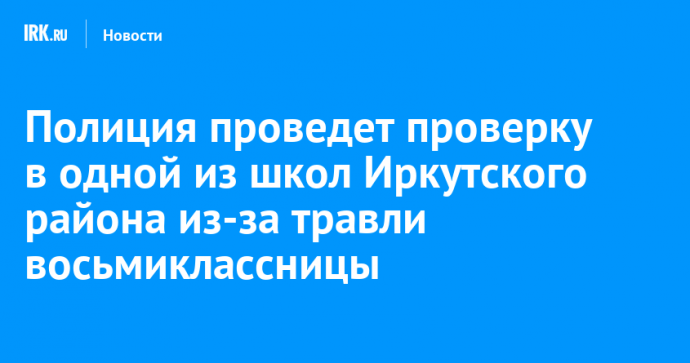 Полиция проведет проверку в одной из школ Иркутского района из-за травли восьмиклассницы