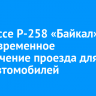 На трассе Р-258 «Байкал» ввели временное ограничение проезда для всех автомобилей