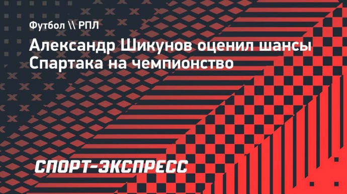 Шикунов: «Для борьбы с «Зенитом» за золото «Спартаку» надо укрепить две-три позиции»
