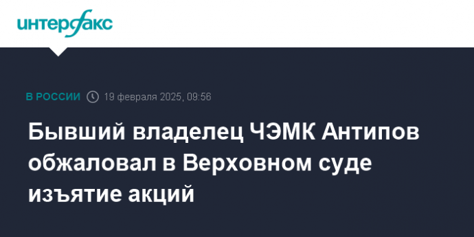 Бывший владелец ЧЭМК Антипов обжаловал в Верховном суде изъятие акций