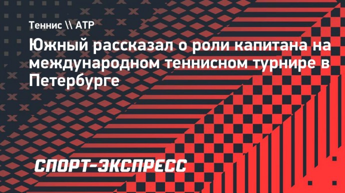 Южный рассказал о роли капитана на международном теннисном турнире в Петербурге