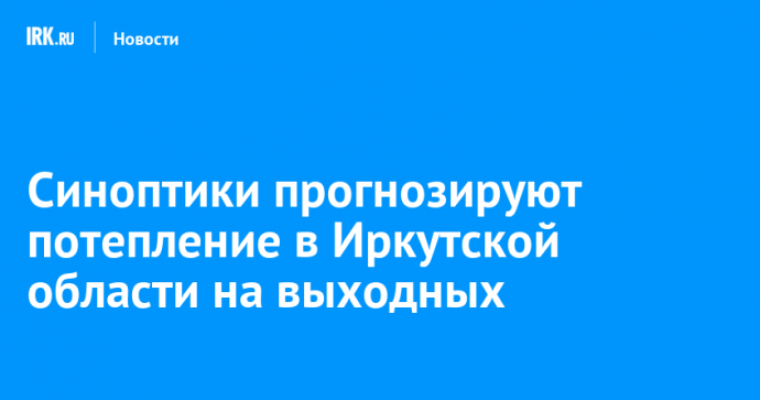 Синоптики прогнозируют потепление в Иркутской области на выходных