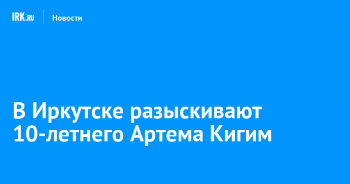 В Иркутске разыскивают 10-летнего Артема Кигим