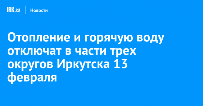 Отопление и горячую воду отключат в части трех округов Иркутска 13 февраля