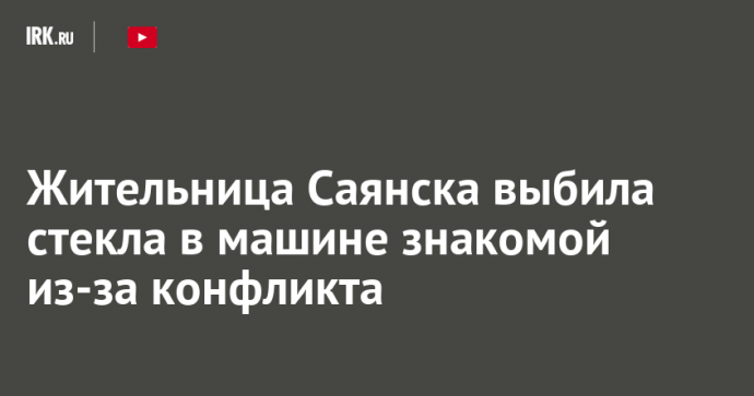 Жительница Саянска выбила стекла в машине знакомой из-за конфликта