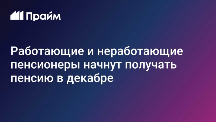 Работающие и неработающие пенсионеры начнут получать пенсию в декабре