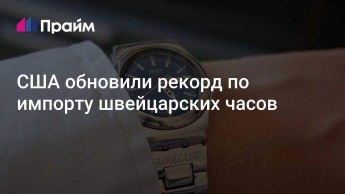 США обновили рекорд по импорту швейцарских часов
