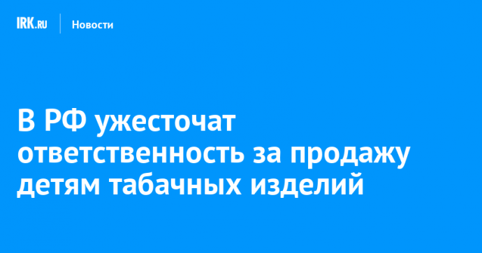 В РФ ужесточат ответственность за продажу детям табачных изделий