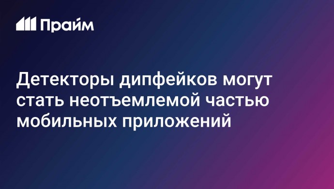 Детекторы дипфейков могут стать неотъемлемой частью мобильных приложений