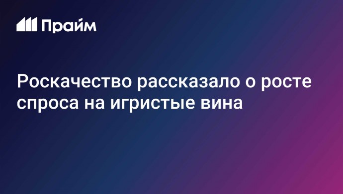 Роскачество рассказало о росте спроса на игристые вина
