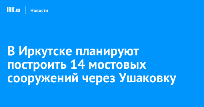В Иркутске планируют построить 14 мостовых сооружений через Ушаковку