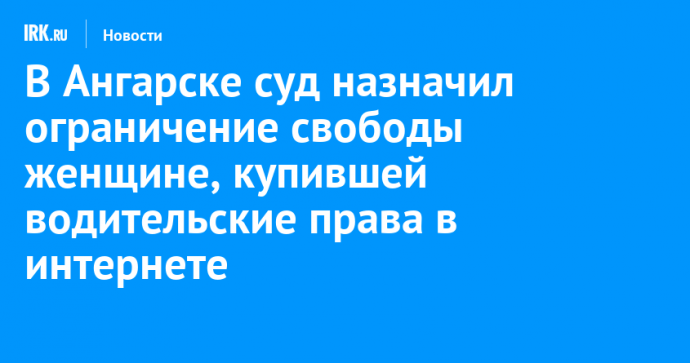 В Ангарске суд назначил ограничение свободы женщине, купившей водительские права в интернете