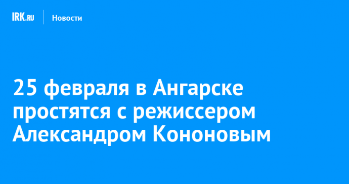 25 февраля в Ангарске простятся с режиссером Александром Кононовым
