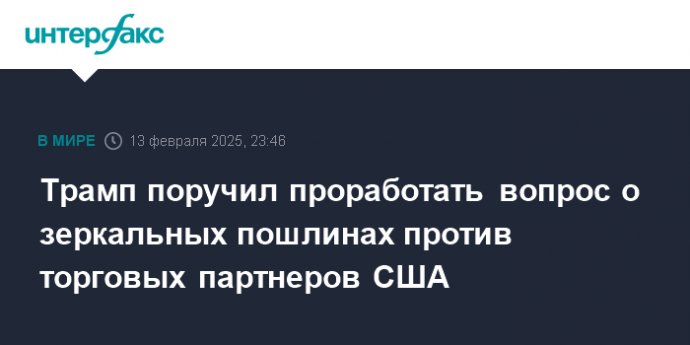 Трамп поручил проработать вопрос о зеркальных пошлинах против торговых партнеров США