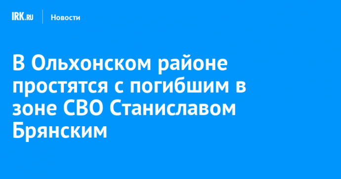 В Ольхонском районе простятся с погибшим в зоне СВО Станиславом Брянским